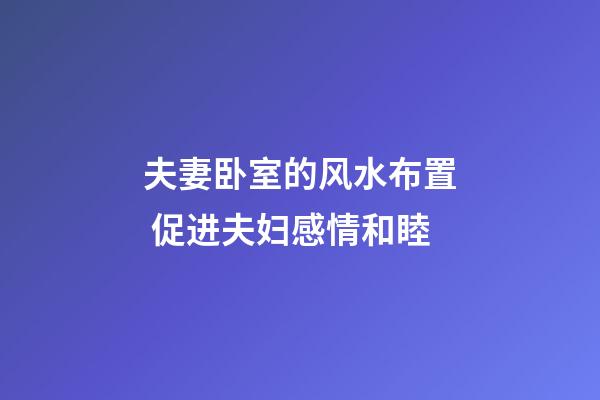 夫妻卧室的风水布置 促进夫妇感情和睦